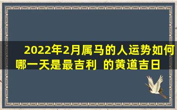 2022年2月属马的人运势如何哪一天是最吉利  的黄道吉日 
